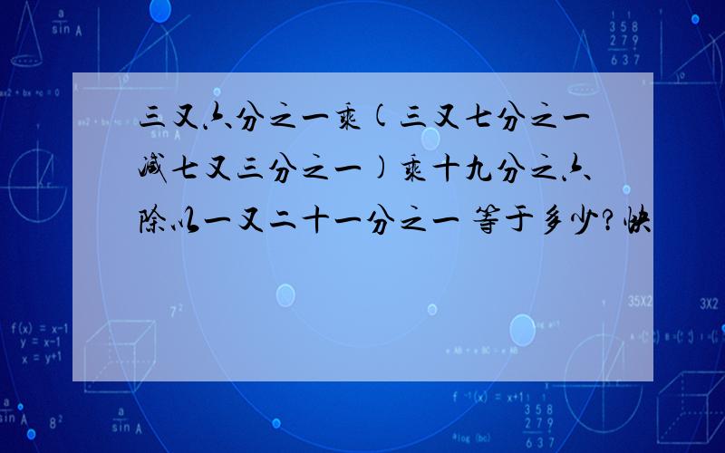 三又六分之一乘(三又七分之一减七又三分之一)乘十九分之六除以一又二十一分之一 等于多少?快