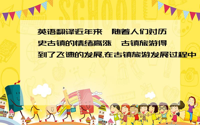 英语翻译近年来,随着人们对历史古镇的情绪高涨,古镇旅游得到了飞速的发展.在古镇旅游发展过程中,“过度商业化”成为了众多历史古镇皆同陷入的一个问题局面,其中,周庄则成为了旅游商