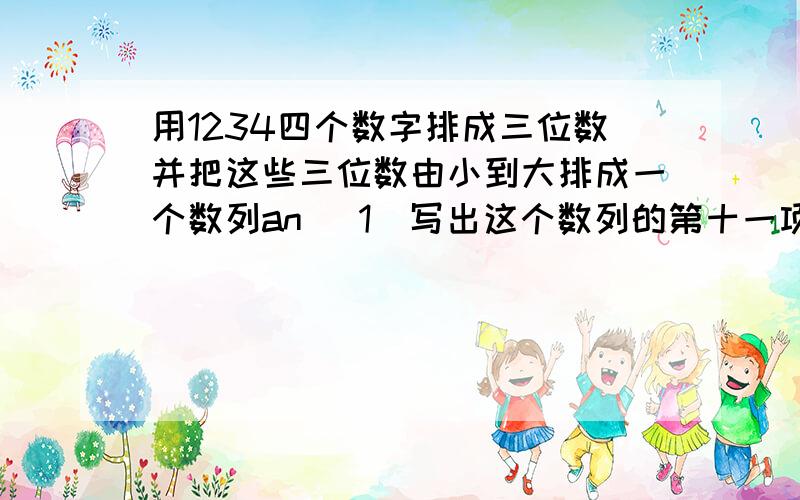 用1234四个数字排成三位数并把这些三位数由小到大排成一个数列an (1)写出这个数列的第十一项 (2)用1234四个数字排成三位数并把这些三位数由小到大排成一个数列an    (1)写出这个数列的第十