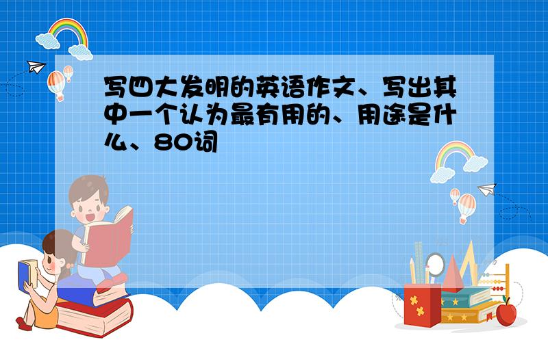 写四大发明的英语作文、写出其中一个认为最有用的、用途是什么、80词