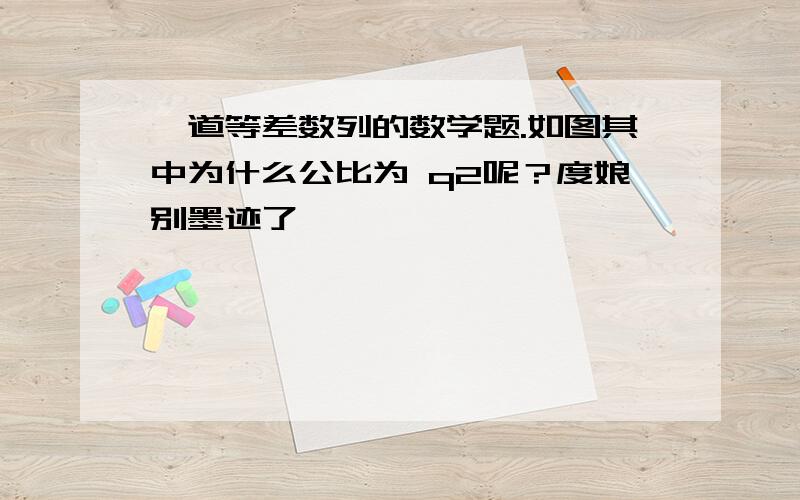 一道等差数列的数学题.如图其中为什么公比为 q2呢？度娘别墨迹了