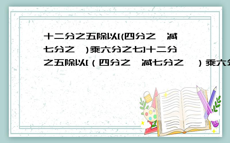 十二分之五除以[(四分之一减七分之一)乘六分之七]十二分之五除以[（四分之一减七分之一）乘六分之七] 十二分之五除以八分之九乘五分之三,能简算的要简算,