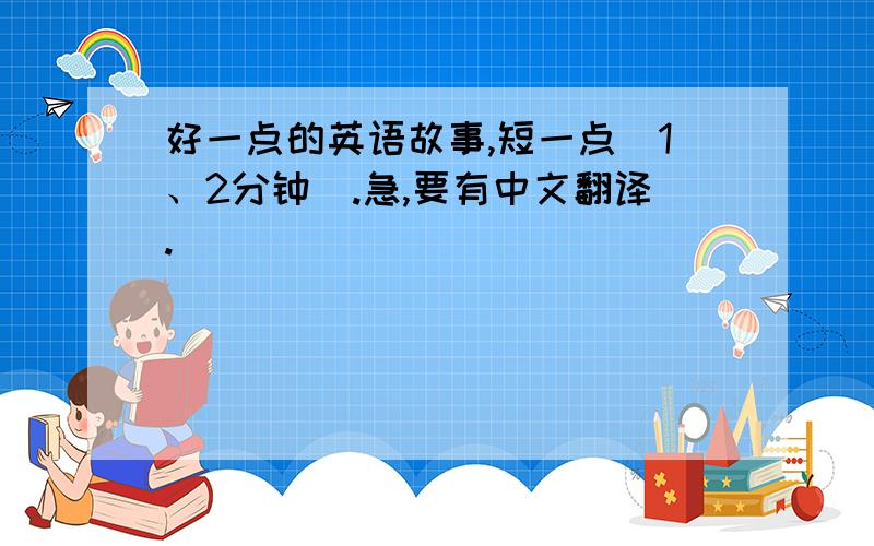 好一点的英语故事,短一点（1、2分钟）.急,要有中文翻译.