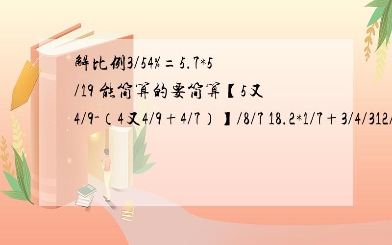 解比例3/54%=5.7*5/19 能简算的要简算【5又4/9-（4又4/9+4/7）】/8/7 18.2*1/7+3/4/312/23*（3.25-4/3）+3.9