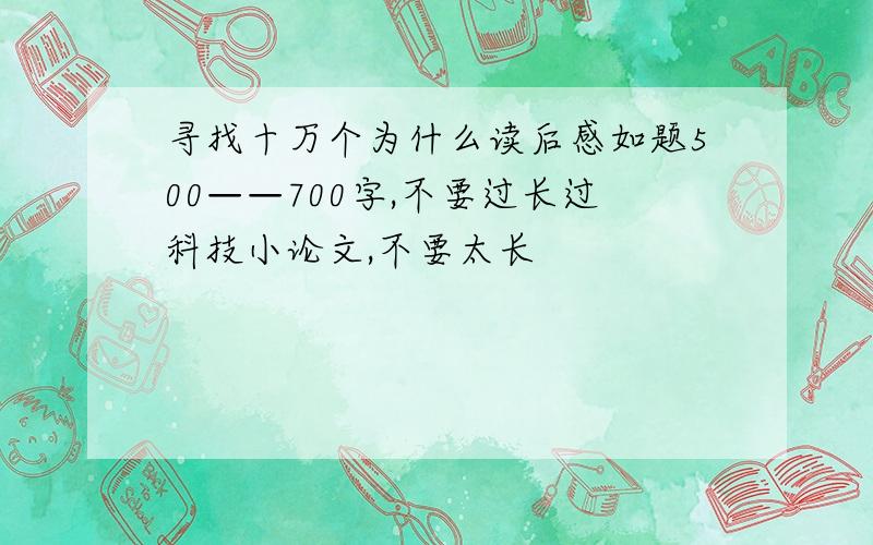 寻找十万个为什么读后感如题500——700字,不要过长过科技小论文,不要太长