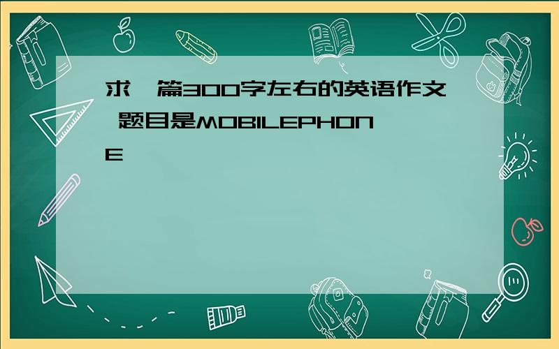 求一篇300字左右的英语作文 题目是MOBILEPHONE