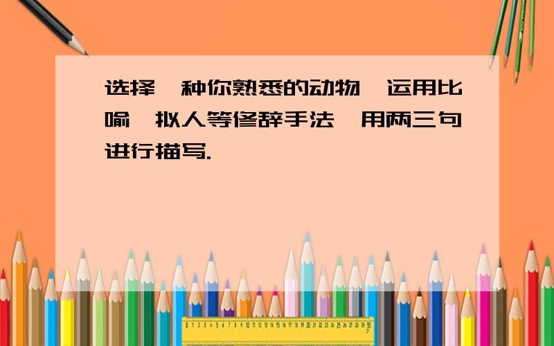 选择一种你熟悉的动物,运用比喻、拟人等修辞手法,用两三句进行描写.