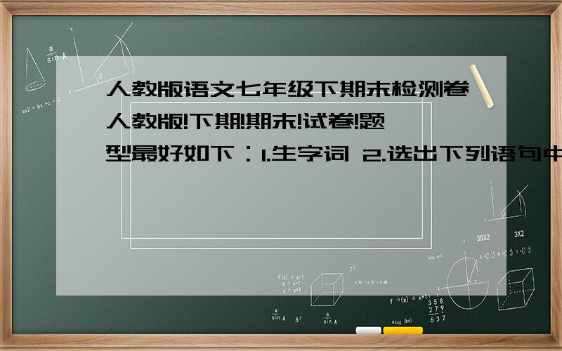 人教版语文七年级下期末检测卷人教版!下期!期末!试卷!题型最好如下：1.生字词 2.选出下列语句中没有语误的句子（选择题） 3.课内文言文 4.课内阅读 5.课内古诗 6.课外阅读 7.课外古诗 8.综