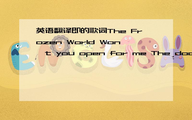 英语翻译即的歌词The Frozen World Won't you open for me The door to your ice world To your white desert I just want to stare Out over these snowfields Until we are one again We belong to the frozen world When the ice begins to thaw Becomes the