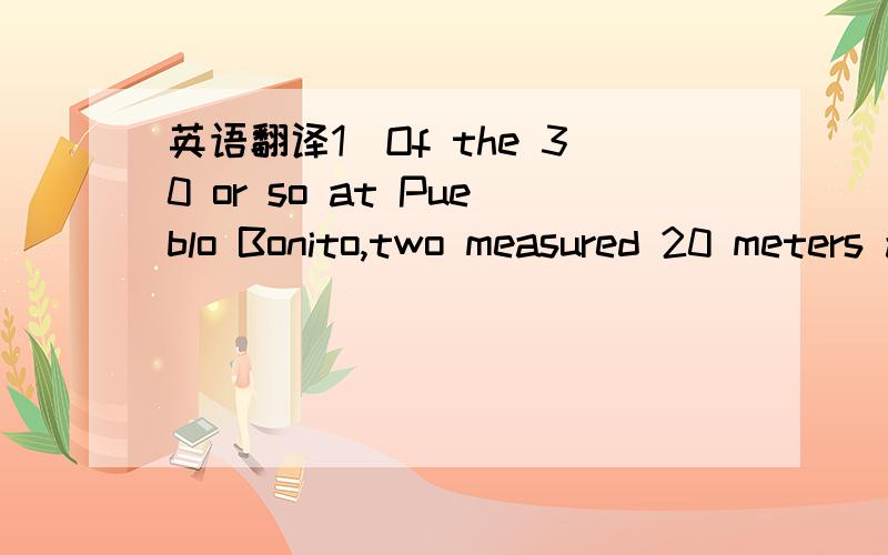 英语翻译1)Of the 30 or so at Pueblo Bonito,two measured 20 meters across.2)Using only stone and wood tools,and without benefit of wheels or draft animals the builders quarried ton upon ton of sandstonefrom the canyon walls,cut it into small block