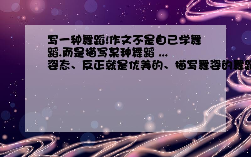 写一种舞蹈!作文不是自己学舞蹈.而是描写某种舞蹈 ...姿态、反正就是优美的、描写舞姿的舞蹈 的作文!