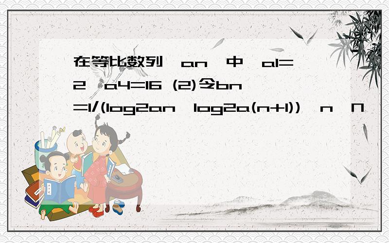 在等比数列{an}中,a1=2,a4=16 (2)令bn=1/(log2an×log2a(n+1)),n∈N*,求数列{bn}（1）求数列的通项公式