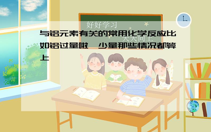 与铝元素有关的常用化学反应比如铝过量啦,少量那些情况都算上