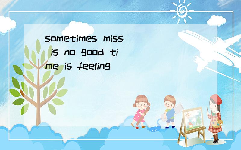 sometimes miss is no good time is feeling