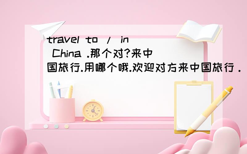 travel to / in China .那个对?来中国旅行.用哪个哦.欢迎对方来中国旅行。对方不在中国。呵呵。、