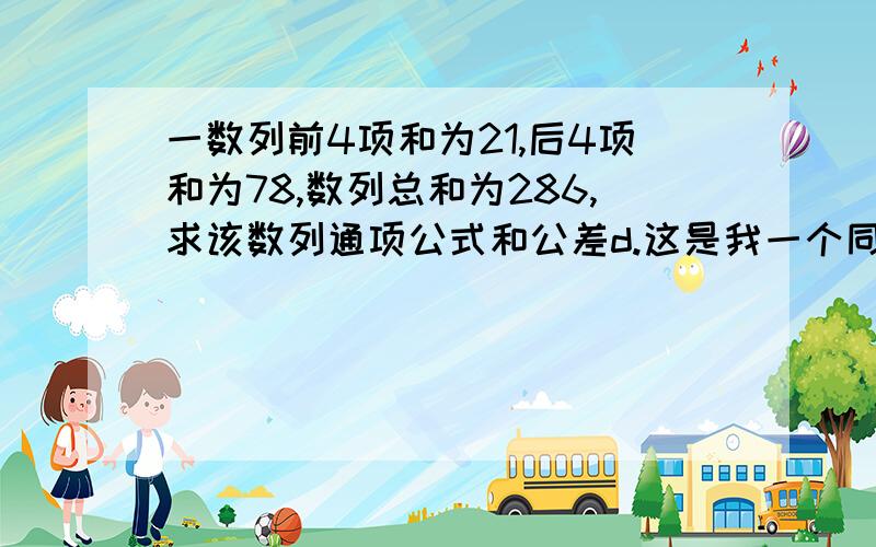 一数列前4项和为21,后4项和为78,数列总和为286,求该数列通项公式和公差d.这是我一个同学问我的。我想了很长时间也没想出来，就这些条件。。