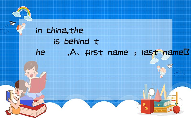 in china,the ( ) is behind the( ).A、first name ；last nameB 、last name ;family name