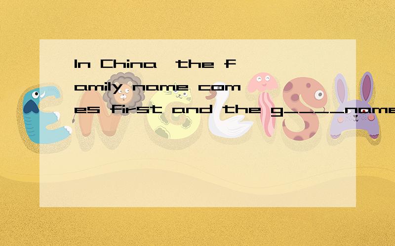 In China,the family name comes first and the g____name comes last