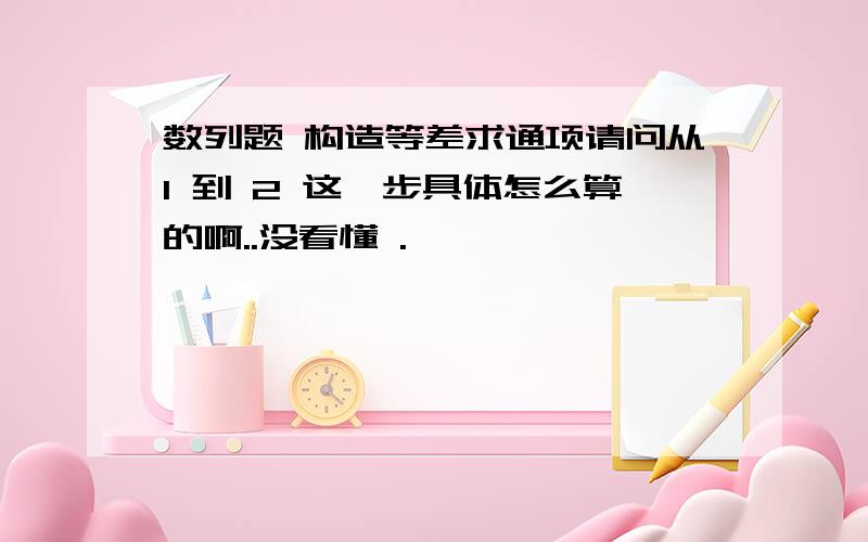 数列题 构造等差求通项请问从1 到 2 这一步具体怎么算的啊..没看懂 .