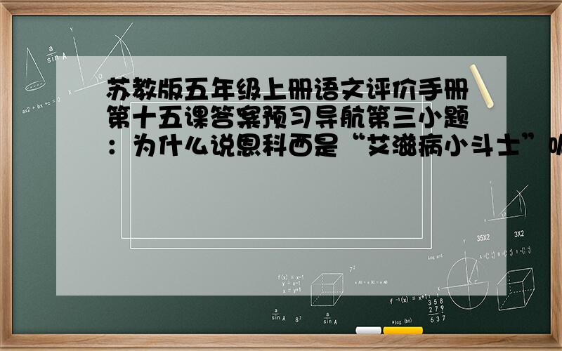 苏教版五年级上册语文评价手册第十五课答案预习导航第三小题：为什么说恩科西是“艾滋病小斗士”呢?（PS：打出来我会给分的,不能超过今晚~）