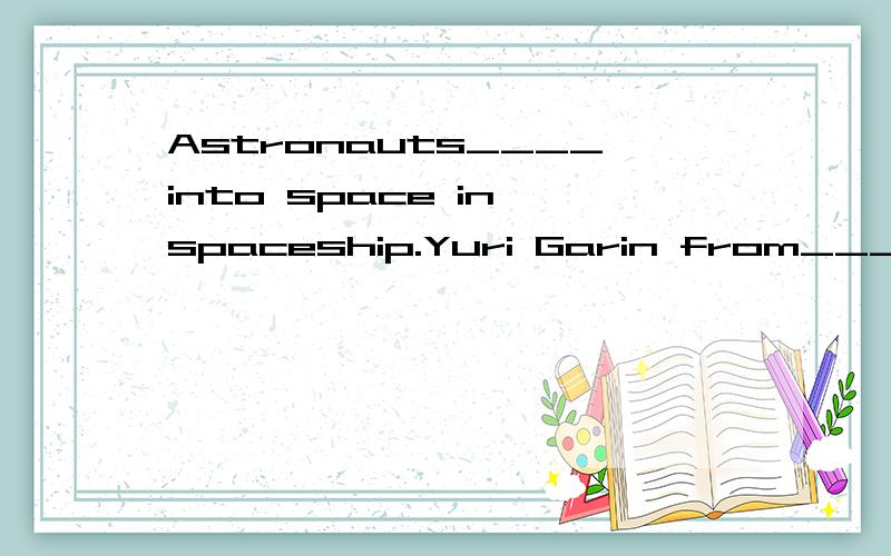 Astronauts____into space in spaceship.Yuri Garin from___went into space first in 1961.He wentround the earth in 108 minutes.His spaceship,two____astronauts went to the moon.Neil Armstrong was the first man to____on the moon.______of people saw him on