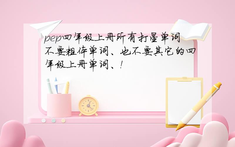 pep四年级上册所有打星单词不要粗体单词、也不要其它的四年级上册单词、！