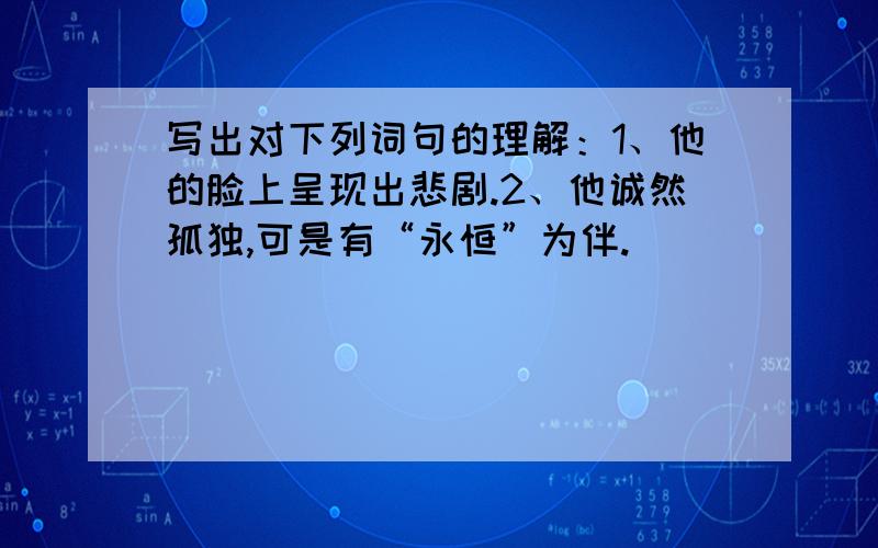 写出对下列词句的理解：1、他的脸上呈现出悲剧.2、他诚然孤独,可是有“永恒”为伴.