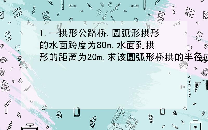 1.一拱形公路桥,圆弧形拱形的水面跨度为80m,水面到拱形的距离为20m,求该圆弧形桥拱的半径应是多少2.已知方程1/x-1＝1的解是k,求关于x的方程x^2+kx＝0的解.