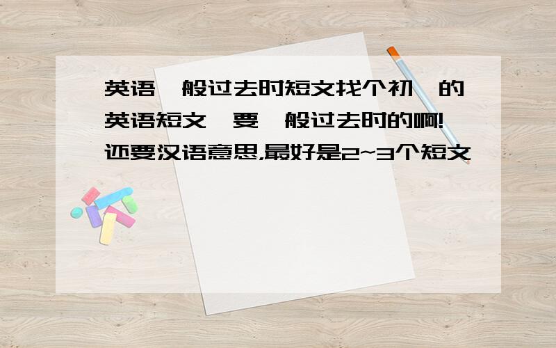 英语一般过去时短文找个初一的英语短文,要一般过去时的啊!还要汉语意思，最好是2~3个短文