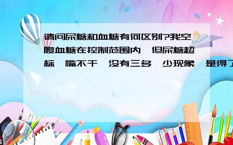 请问尿糖和血糖有何区别?我空腹血糖在控制范围内,但尿糖超标,嘴不干,没有三多一少现象,是得了糖尿病吗?