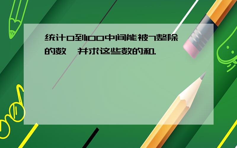 统计0到100中间能被7整除的数,并求这些数的和.