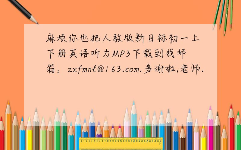 麻烦你也把人教版新目标初一上下册英语听力MP3下载到我邮箱：zxfmnl@163.com.多谢啦,老师.