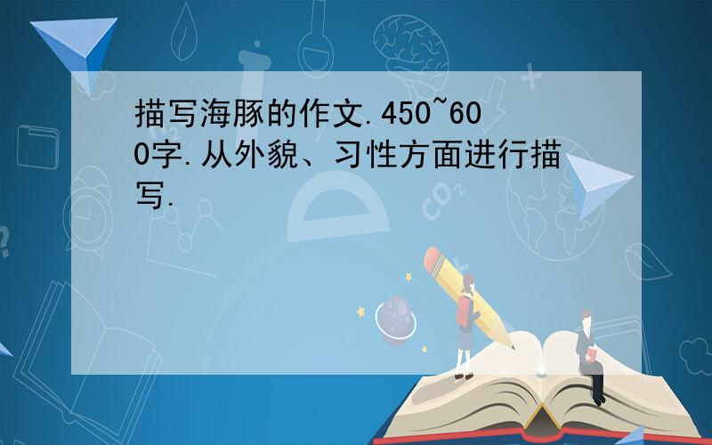 描写海豚的作文.450~600字.从外貌、习性方面进行描写.