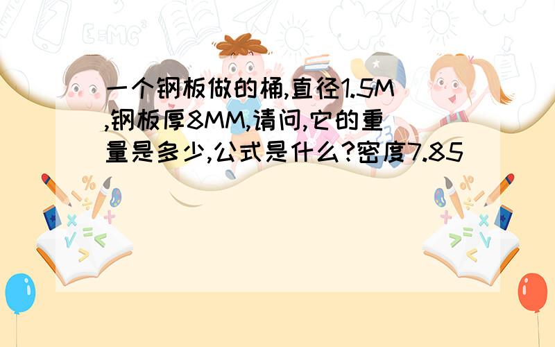 一个钢板做的桶,直径1.5M,钢板厚8MM,请问,它的重量是多少,公式是什么?密度7.85