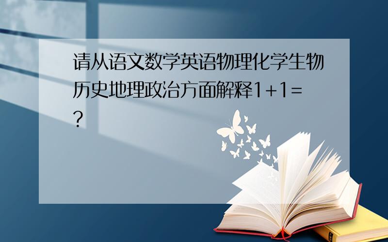 请从语文数学英语物理化学生物历史地理政治方面解释1+1=?