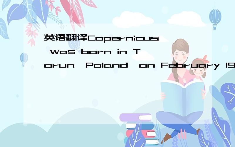 英语翻译Copernicus was born in Torun,Poland,on February 19,1473.little is known about his early life except that his father died when he was 10.