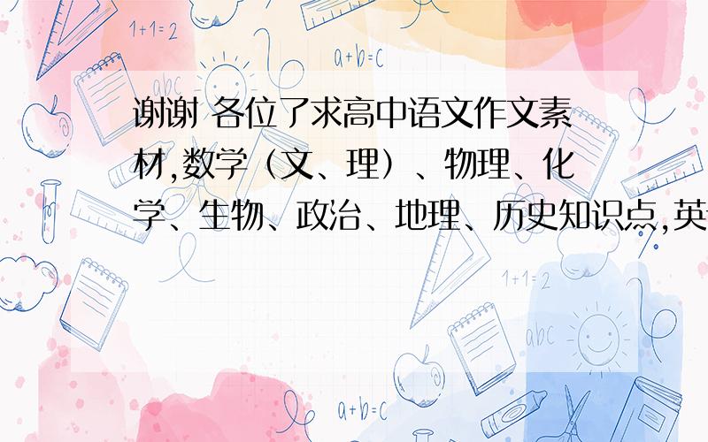 谢谢 各位了求高中语文作文素材,数学（文、理）、物理、化学、生物、政治、地理、历史知识点,英语单词短语总汇,语文成语 字音等 复习资料 最好是TXT的,可以发邮箱377867149@qq.com,署名