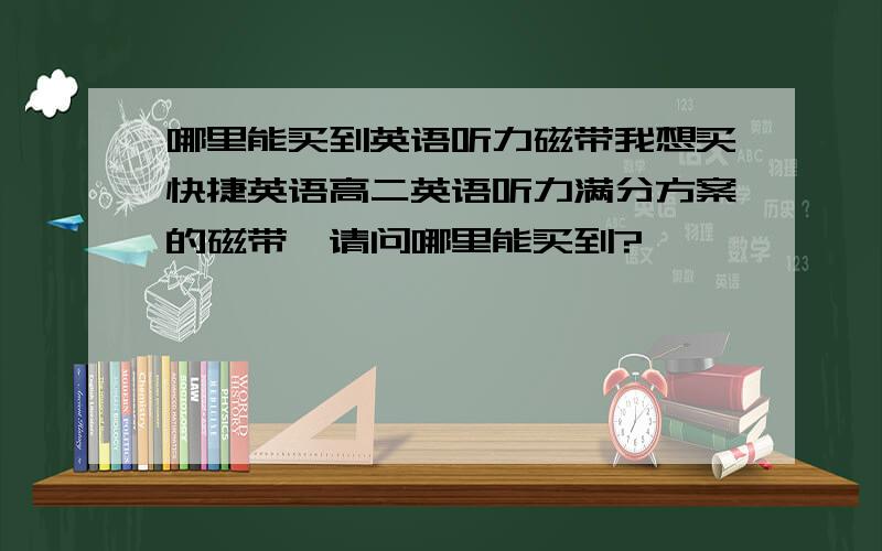 哪里能买到英语听力磁带我想买快捷英语高二英语听力满分方案的磁带,请问哪里能买到?