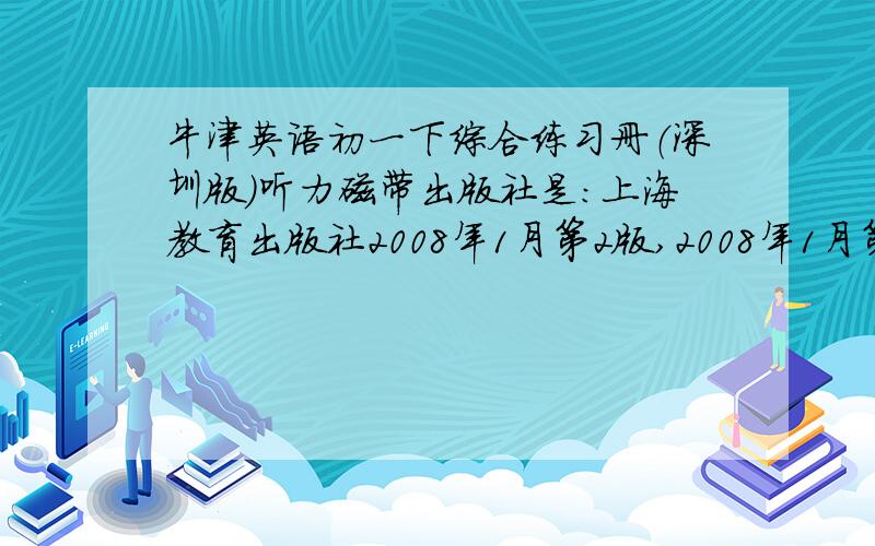 牛津英语初一下综合练习册（深圳版）听力磁带出版社是：上海教育出版社2008年1月第2版,2008年1月第2次印刷书号：ISBN 978-7-5444-1151-6/G·0949如果有初二的也给我。找不到人我就关了