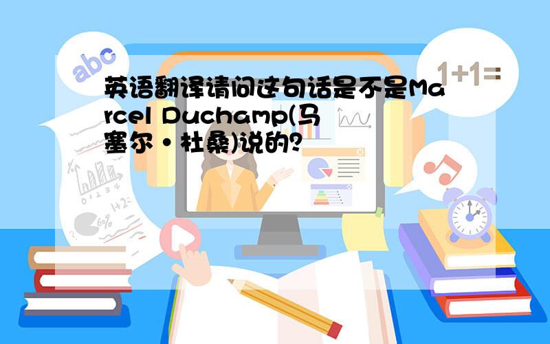 英语翻译请问这句话是不是Marcel Duchamp(马塞尔·杜桑)说的？