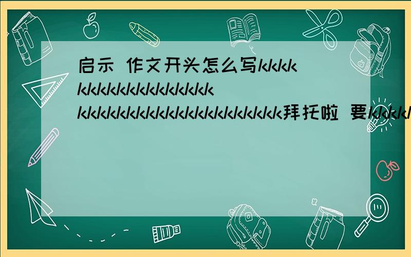 启示 作文开头怎么写kkkkkkkkkkkkkkkkkkkkkkkkkkkkkkkkkkkkkkk拜托啦 要kkkkkkkk 十几个字啊！是回声的启示 开头怎么写啊