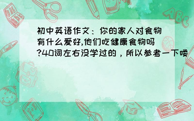 初中英语作文：你的家人对食物有什么爱好,他们吃健康食物吗?40词左右没学过的，所以参考一下喽