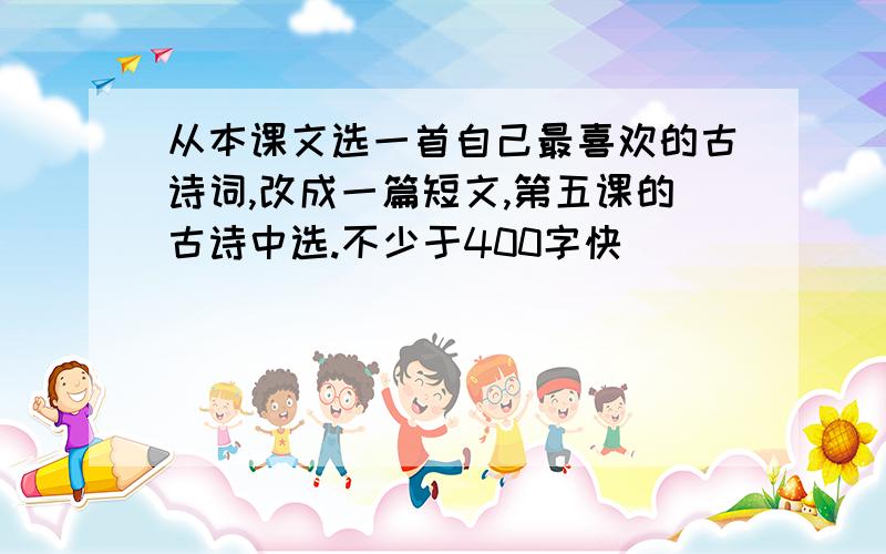 从本课文选一首自己最喜欢的古诗词,改成一篇短文,第五课的古诗中选.不少于400字快