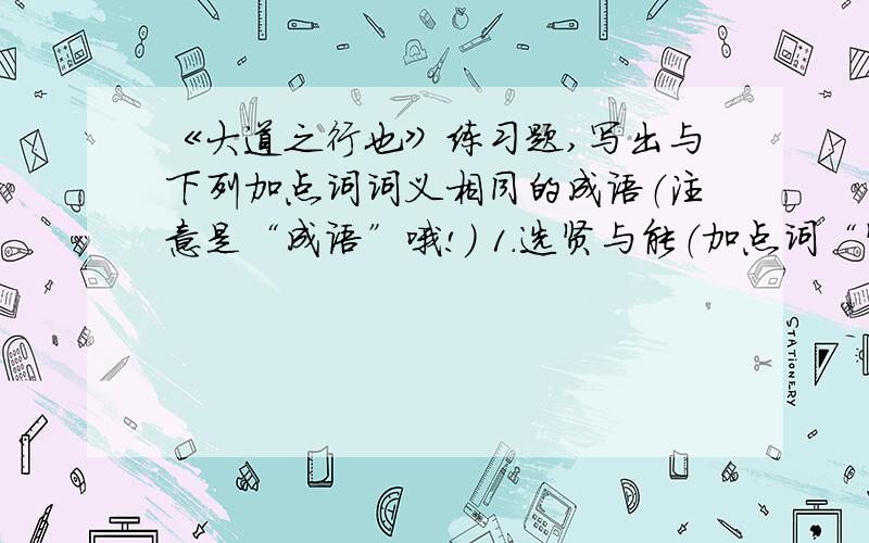 《大道之行也》练习题,写出与下列加点词词义相同的成语（注意是“成语”哦!） 1.选贤与能（加点词“贤”） 2.讲信修睦（加点词“睦”） 3.货恶其弃于地也（加点词“恶”）