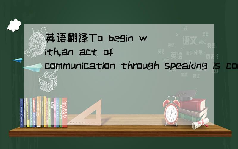 英语翻译To begin with,an act of communication through speaking is commonly performed in face to face interaction and occurs as part of a dialogue or other form of verbal exchange.What is said,therefore,is dependent on an understanding of what els