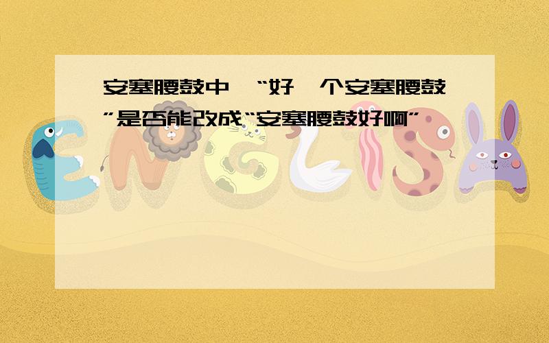 安塞腰鼓中,“好一个安塞腰鼓”是否能改成“安塞腰鼓好啊”