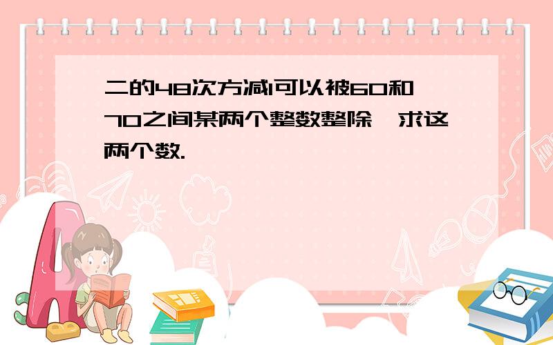 二的48次方减1可以被60和70之间某两个整数整除,求这两个数.