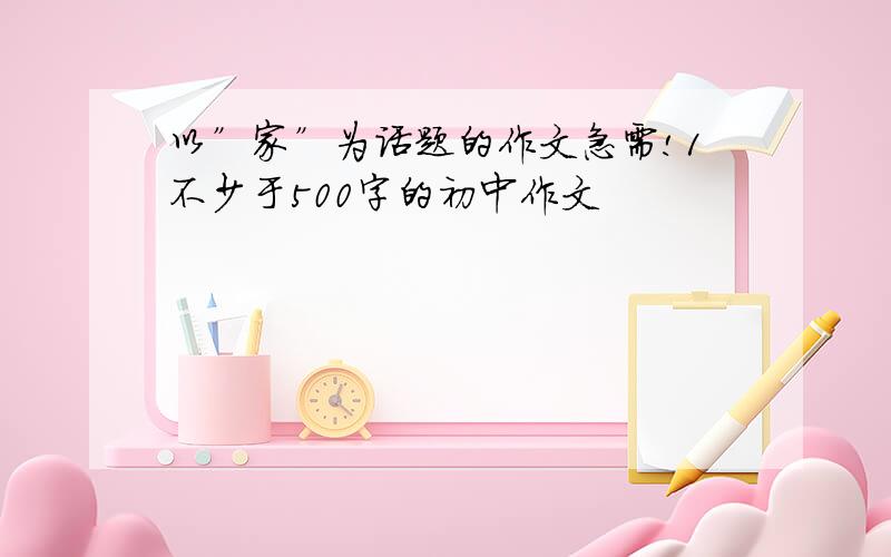 以”家”为话题的作文急需!1不少于500字的初中作文