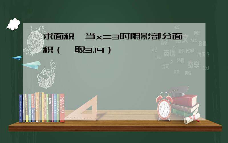 求面积,当x=3时阴影部分面积（兀取3.14）