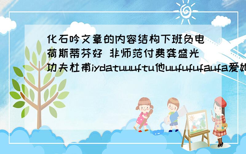 化石吟文章的内容结构下班负电荷斯蒂芬好 非师范付费龚盛光功夫杜甫iydatuuuftu他uufufufaufa爱她爱她元反应富uf飞大公司 供水工程蔡依珊遇到过 压抑非常糟糕比尔页共风格vvgaggg是否会活动